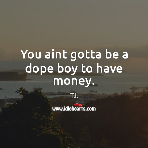 You aint gotta be a dope boy to have money. T.I. Picture Quote