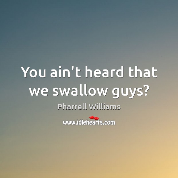 You ain’t heard that we swallow guys? Pharrell Williams Picture Quote