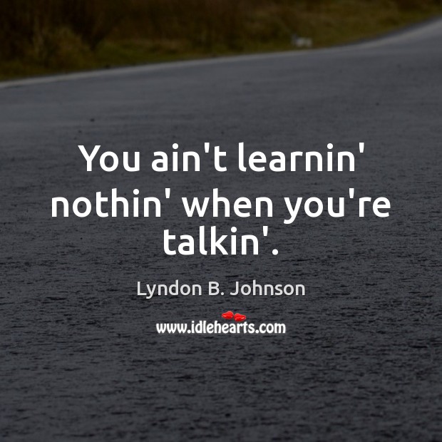 You ain’t learnin’ nothin’ when you’re talkin’. Lyndon B. Johnson Picture Quote