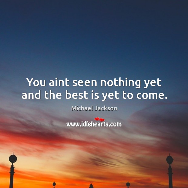 You aint seen nothing yet and the best is yet to come. Michael Jackson Picture Quote