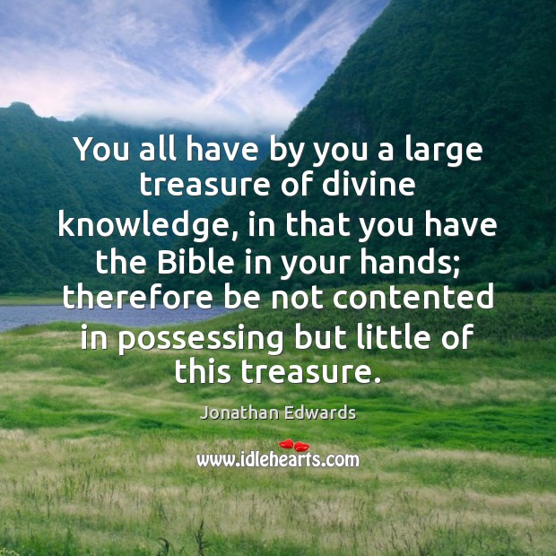 You all have by you a large treasure of divine knowledge, in Jonathan Edwards Picture Quote