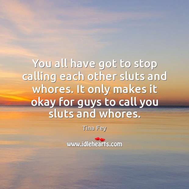 You all have got to stop calling each other sluts and whores. Tina Fey Picture Quote