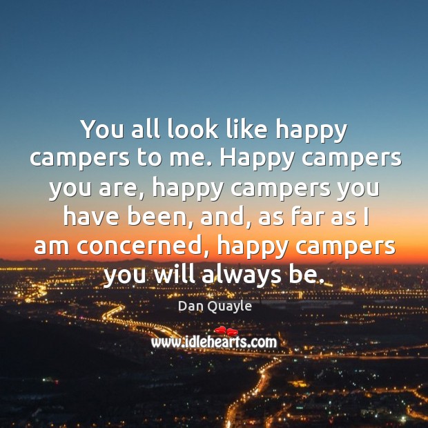 You all look like happy campers to me. Happy campers you are Dan Quayle Picture Quote