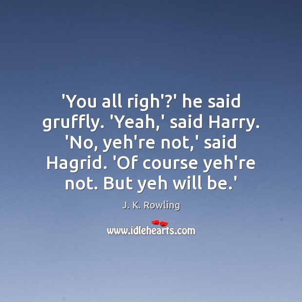 ‘You all righ’?’ he said gruffly. ‘Yeah,’ said Harry. ‘No, J. K. Rowling Picture Quote