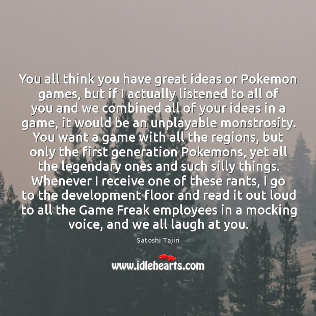 You all think you have great ideas or Pokemon games, but if Satoshi Tajiri Picture Quote