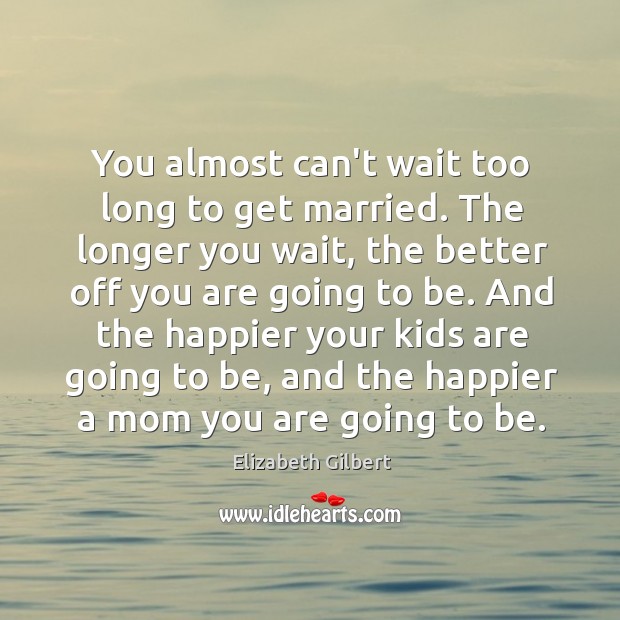 You almost can’t wait too long to get married. The longer you Image