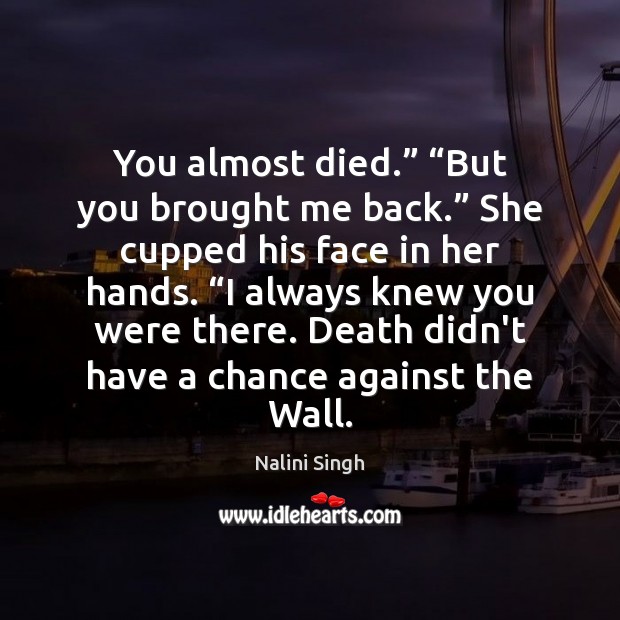 You almost died.” “But you brought me back.” She cupped his face Nalini Singh Picture Quote