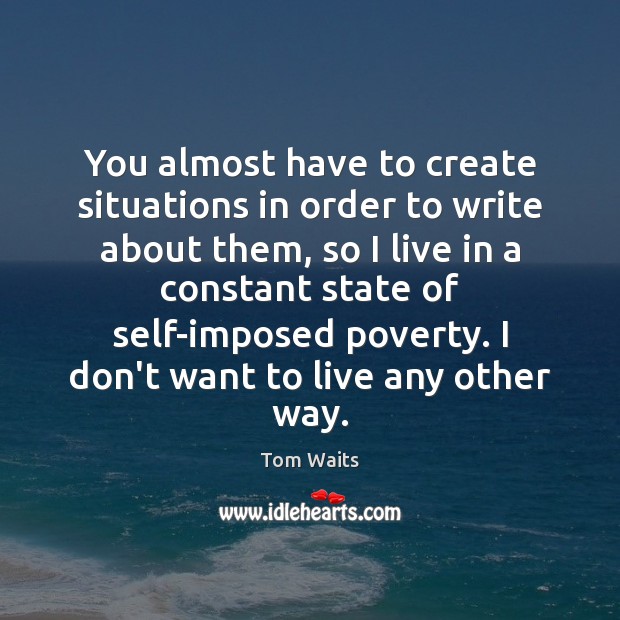 You almost have to create situations in order to write about them, Tom Waits Picture Quote