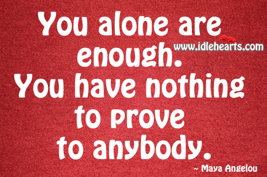 You alone are enough. You have nothing to prove to anybody. Image