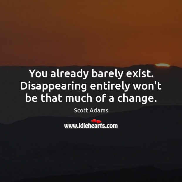 You already barely exist. Disappearing entirely won’t be that much of a change. Scott Adams Picture Quote