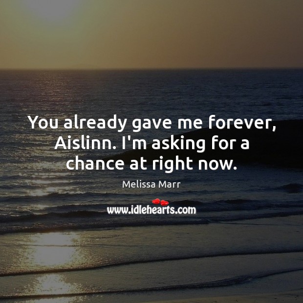 You already gave me forever, Aislinn. I’m asking for a chance at right now. Melissa Marr Picture Quote