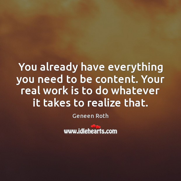 You already have everything you need to be content. Your real work Geneen Roth Picture Quote
