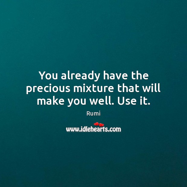 You already have the precious mixture that will make you well. Use it. Rumi Picture Quote