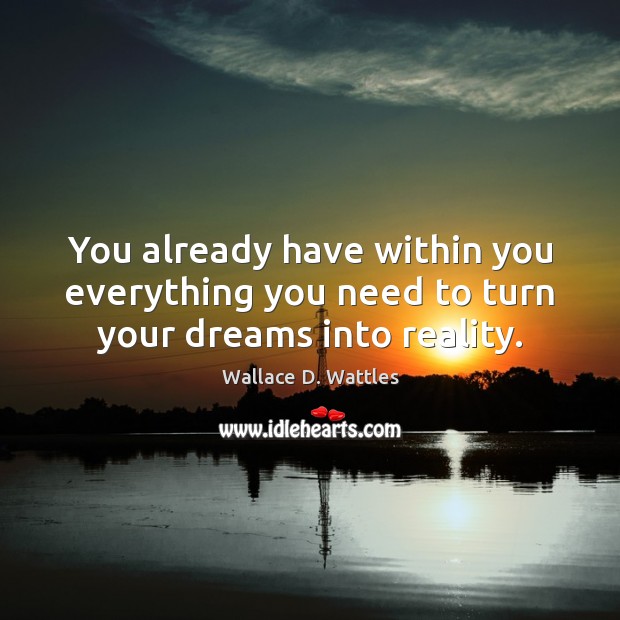 You already have within you everything you need to turn your dreams into reality. Wallace D. Wattles Picture Quote