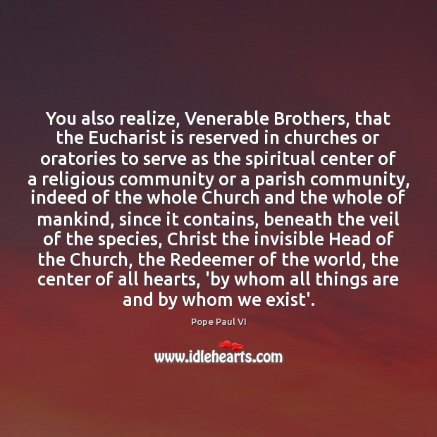 You also realize, Venerable Brothers, that the Eucharist is reserved in churches Pope Paul VI Picture Quote
