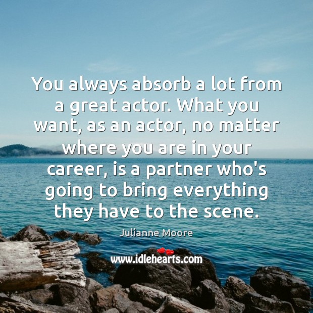You always absorb a lot from a great actor. What you want, Julianne Moore Picture Quote