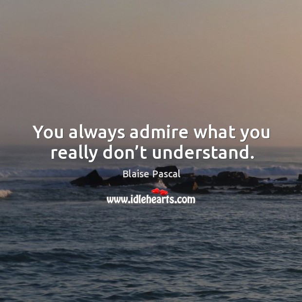You always admire what you really don’t understand. Blaise Pascal Picture Quote