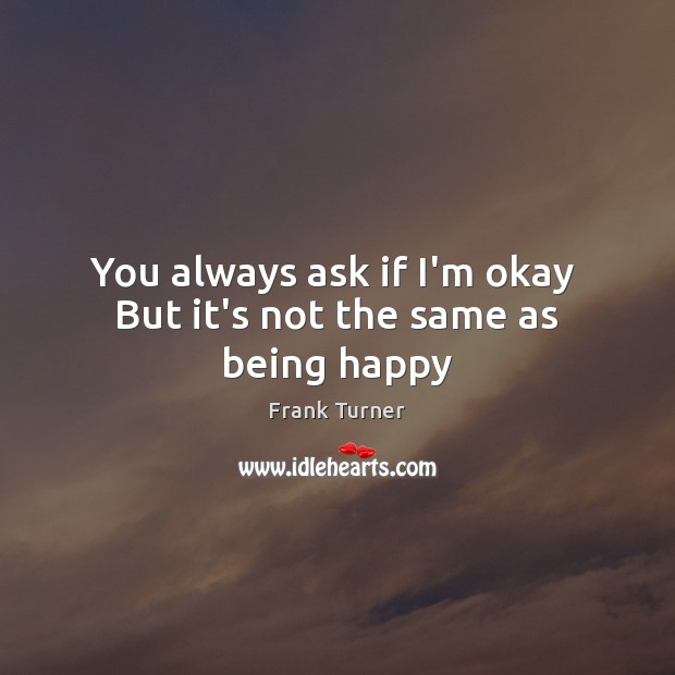 You always ask if I’m okay  But it’s not the same as being happy Frank Turner Picture Quote