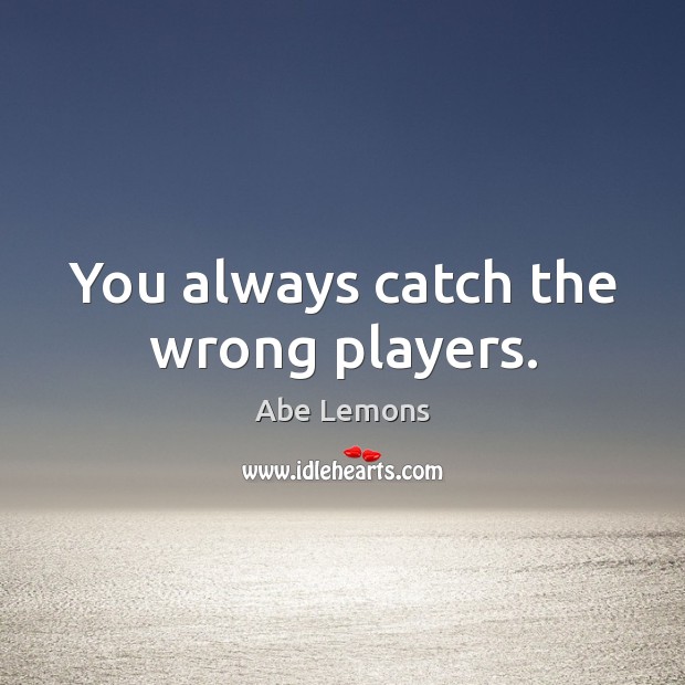You always catch the wrong players. Abe Lemons Picture Quote