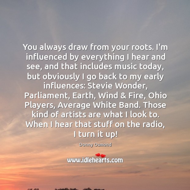 You always draw from your roots. I’m influenced by everything I hear Donny Osmond Picture Quote