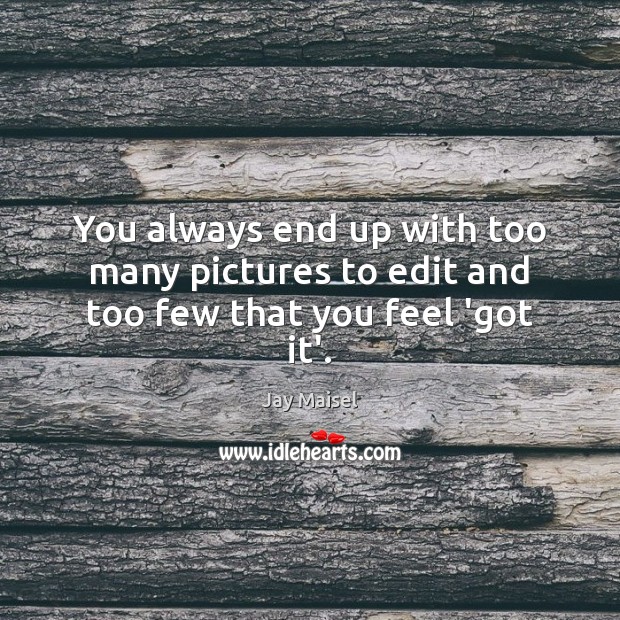 You always end up with too many pictures to edit and too few that you feel ‘got it’. Jay Maisel Picture Quote