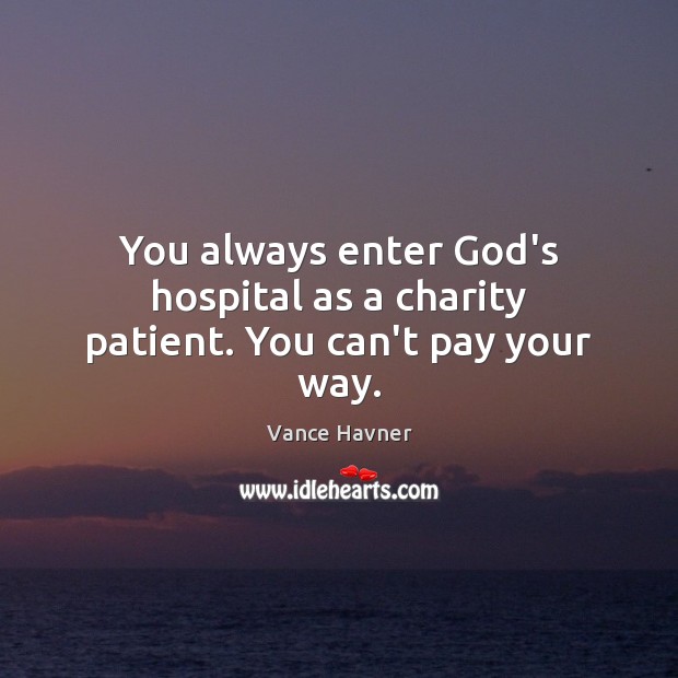 You always enter God’s hospital as a charity patient. You can’t pay your way. Image