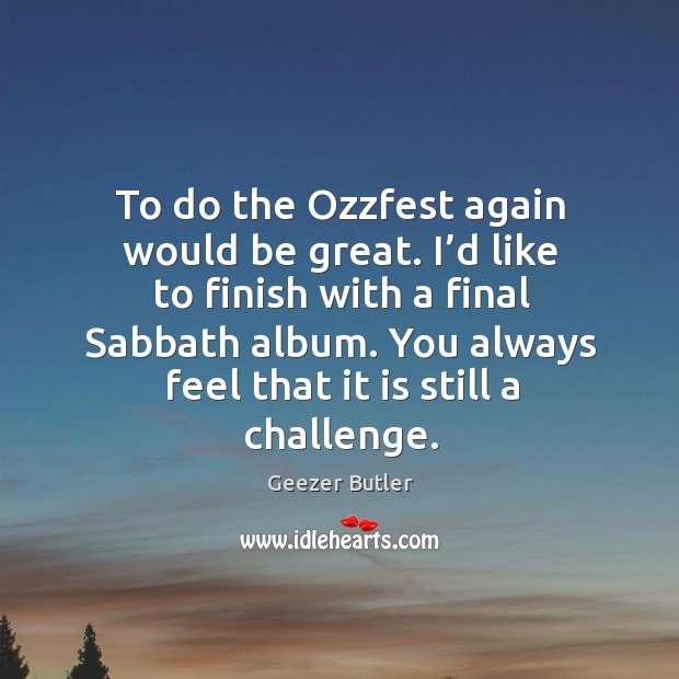 You always feel that it is still a challenge. Geezer Butler Picture Quote