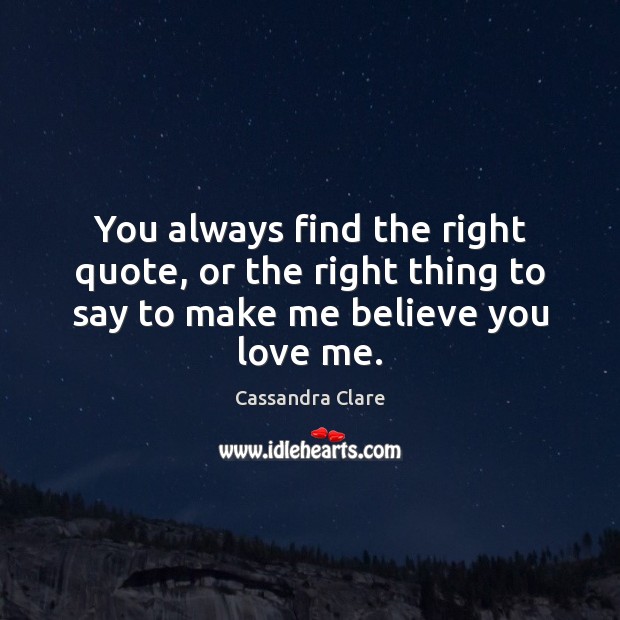 You always find the right quote, or the right thing to say to make me believe you love me. Image