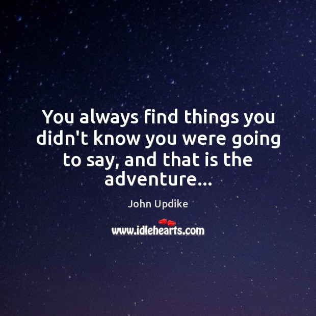 You always find things you didn’t know you were going to say, and that is the adventure… John Updike Picture Quote