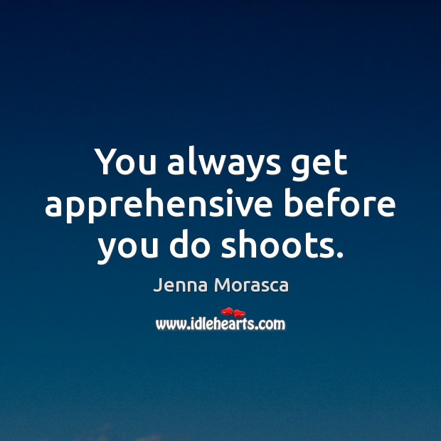 You always get apprehensive before you do shoots. Jenna Morasca Picture Quote