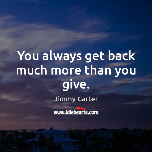 You always get back much more than you give. Jimmy Carter Picture Quote