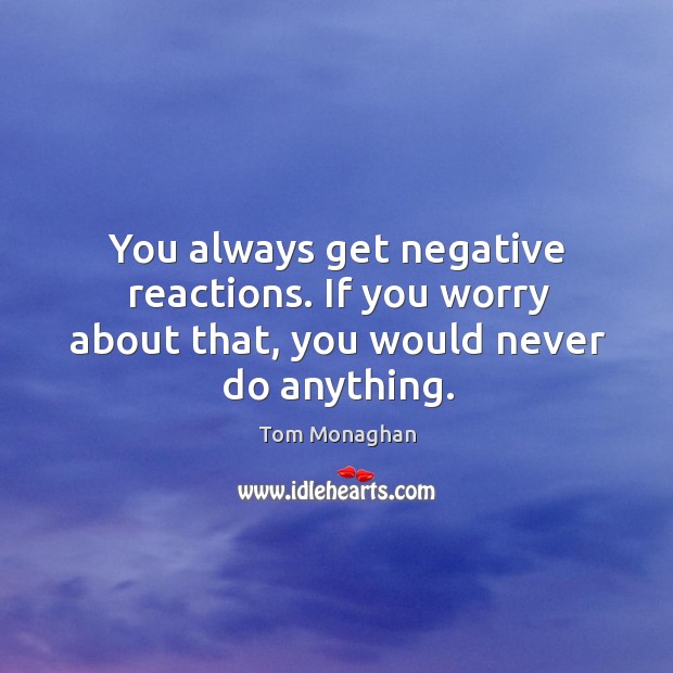 You always get negative reactions. If you worry about that, you would never do anything. Image