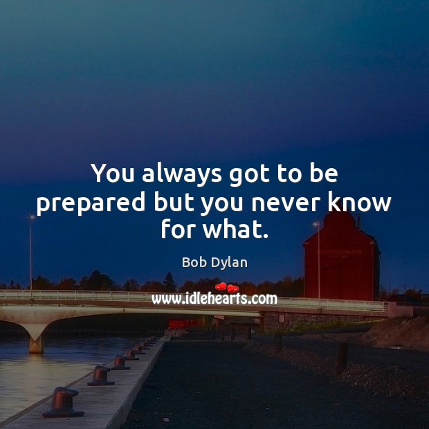 You always got to be prepared but you never know for what. Bob Dylan Picture Quote