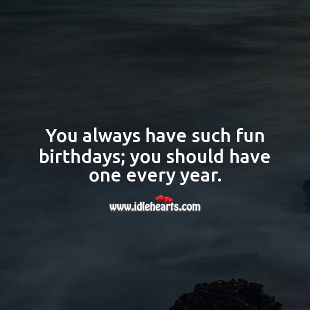 You always have such fun birthdays; you should have one every year. Funny Birthday Messages Image