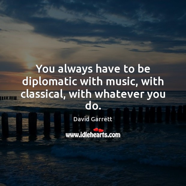 You always have to be diplomatic with music, with classical, with whatever you do. David Garrett Picture Quote