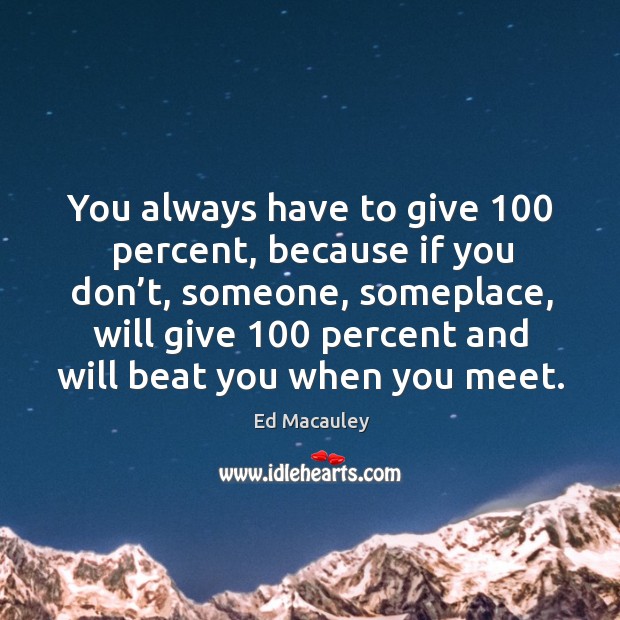 You always have to give 100 percent, because if you don’t, someone, someplace Image