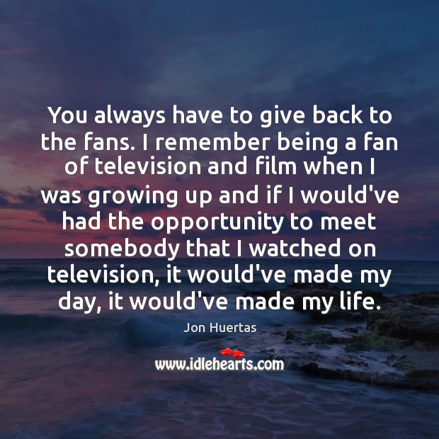You always have to give back to the fans. I remember being Jon Huertas Picture Quote
