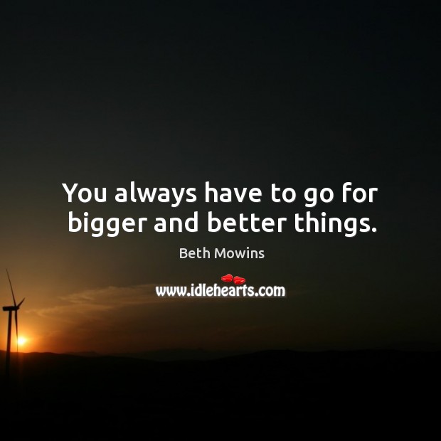 You always have to go for bigger and better things. Beth Mowins Picture Quote