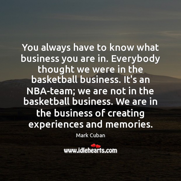 You always have to know what business you are in. Everybody thought Mark Cuban Picture Quote