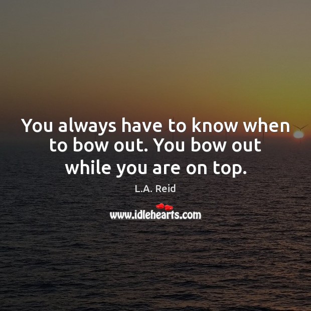 You always have to know when to bow out. You bow out while you are on top. L.A. Reid Picture Quote
