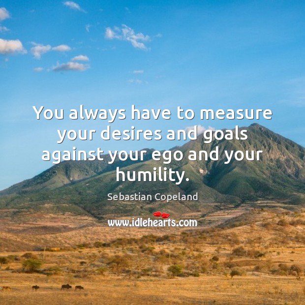 You always have to measure your desires and goals against your ego and your humility. Sebastian Copeland Picture Quote