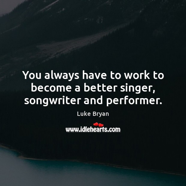 You always have to work to become a better singer, songwriter and performer. Luke Bryan Picture Quote