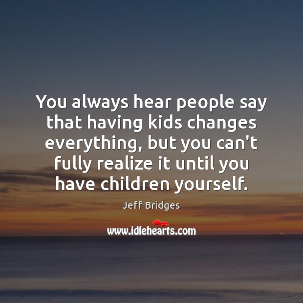 You always hear people say that having kids changes everything, but you Jeff Bridges Picture Quote
