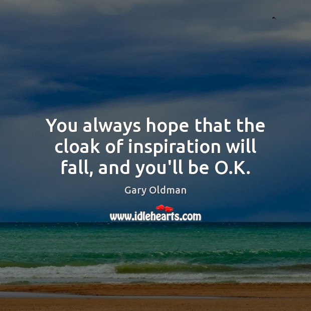 You always hope that the cloak of inspiration will fall, and you’ll be O.K. Image