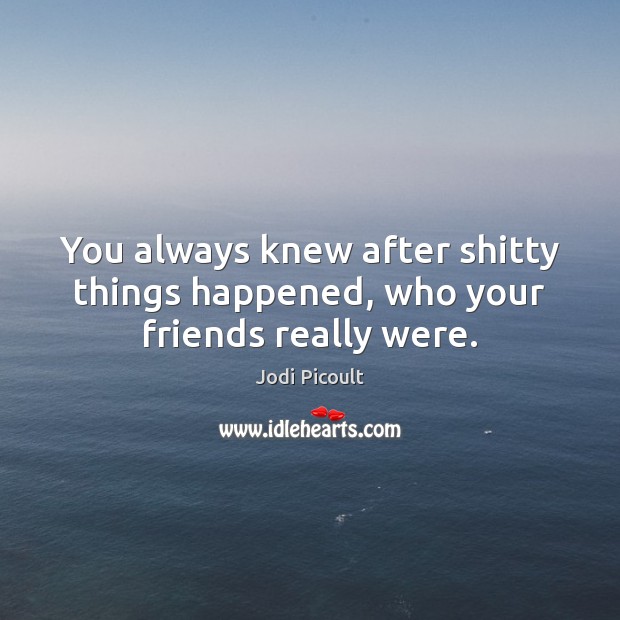 You always knew after shitty things happened, who your friends really were. Jodi Picoult Picture Quote
