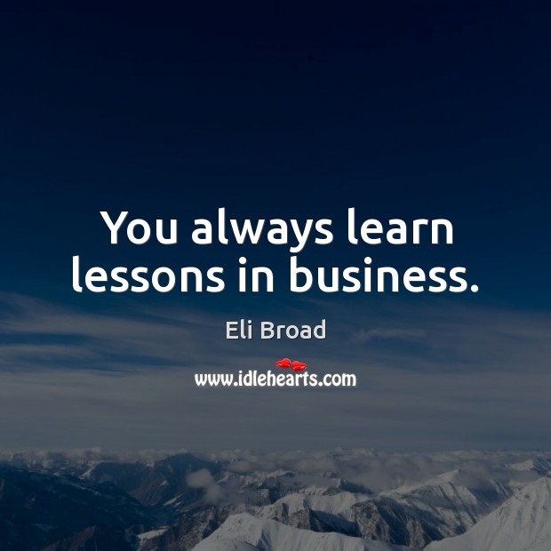 You always learn lessons in business. Eli Broad Picture Quote