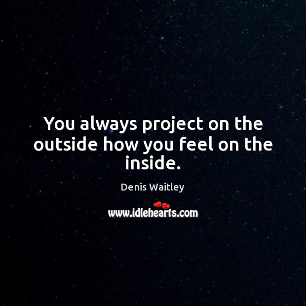 You always project on the outside how you feel on the inside. Denis Waitley Picture Quote