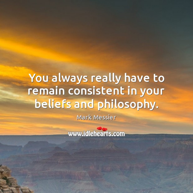 You always really have to remain consistent in your beliefs and philosophy. Mark Messier Picture Quote