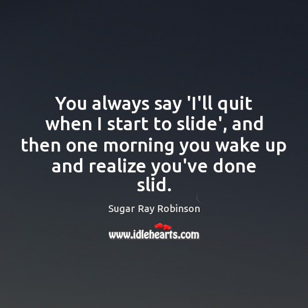 You always say ‘I’ll quit when I start to slide’, and then Sugar Ray Robinson Picture Quote