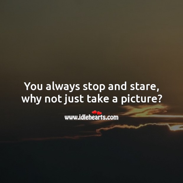 You always stop and stare, why not just take a picture? Image
